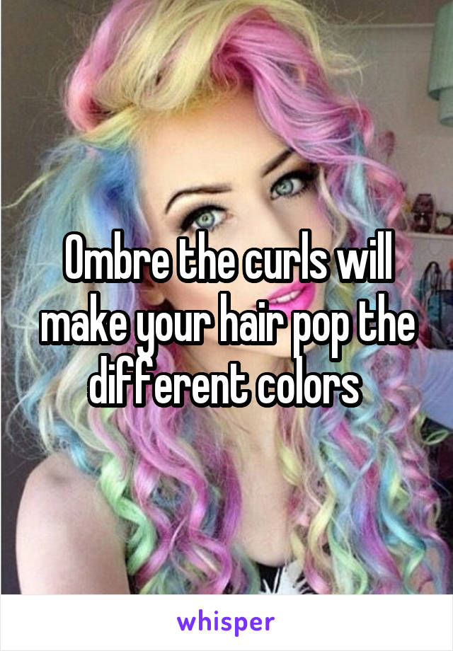 Ombre the curls will make your hair pop the different colors 