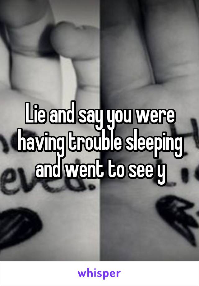 Lie and say you were having trouble sleeping and went to see y