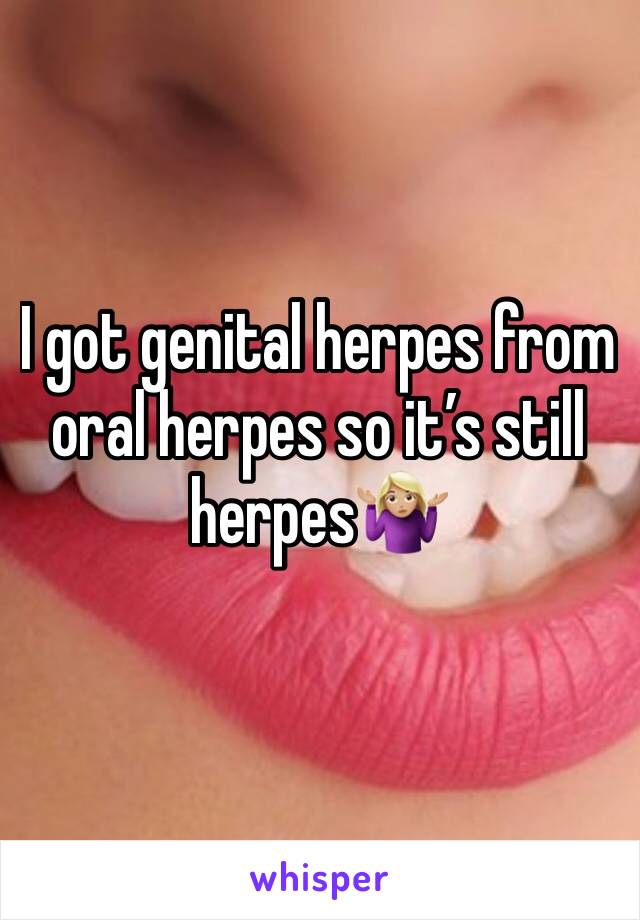 I got genital herpes from oral herpes so it’s still herpes🤷🏼‍♀️