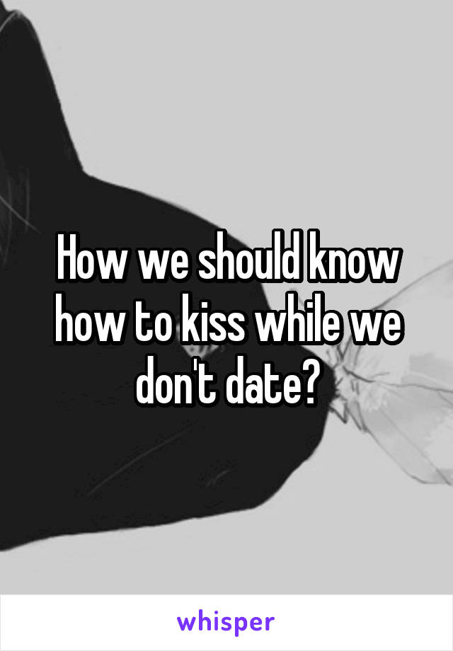 How we should know how to kiss while we don't date?