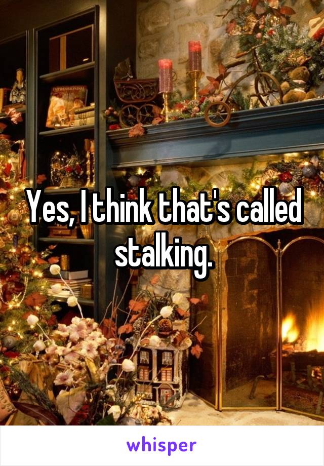 Yes, I think that's called stalking.