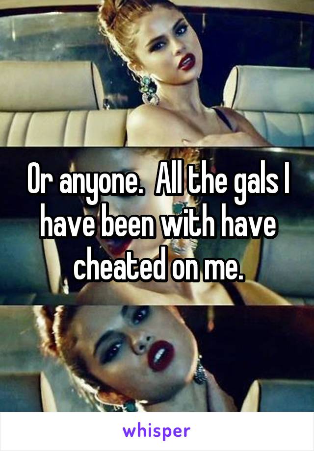 Or anyone.  All the gals I have been with have cheated on me.