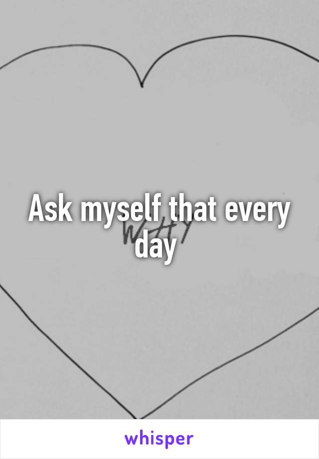 Ask myself that every day 