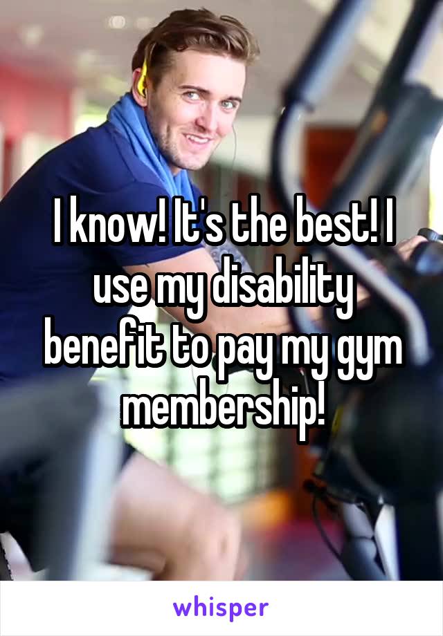 I know! It's the best! I use my disability benefit to pay my gym membership!