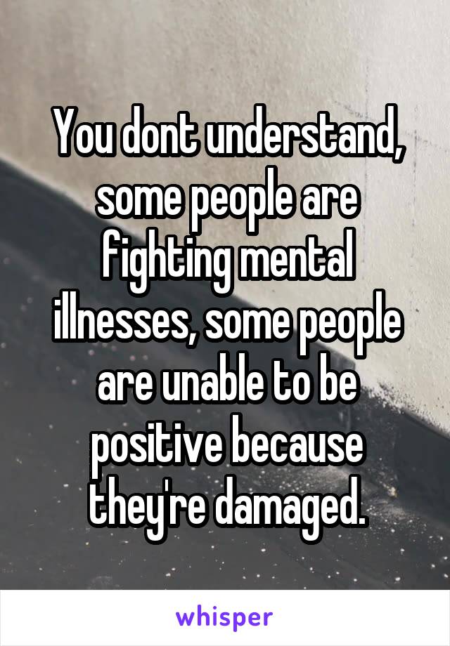 You dont understand, some people are fighting mental illnesses, some people are unable to be positive because they're damaged.