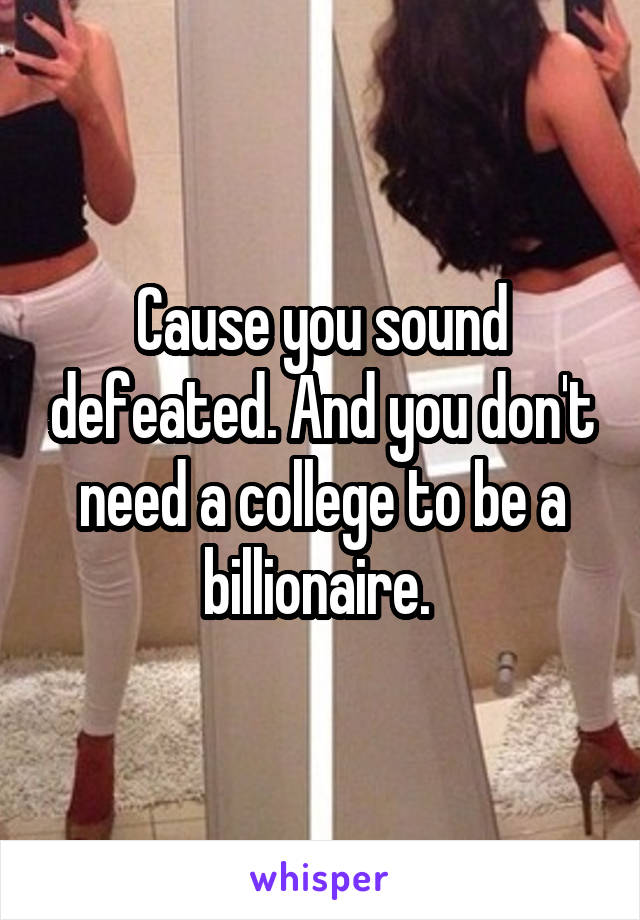 Cause you sound defeated. And you don't need a college to be a billionaire. 