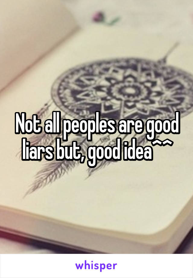 Not all peoples are good liars but, good idea^^