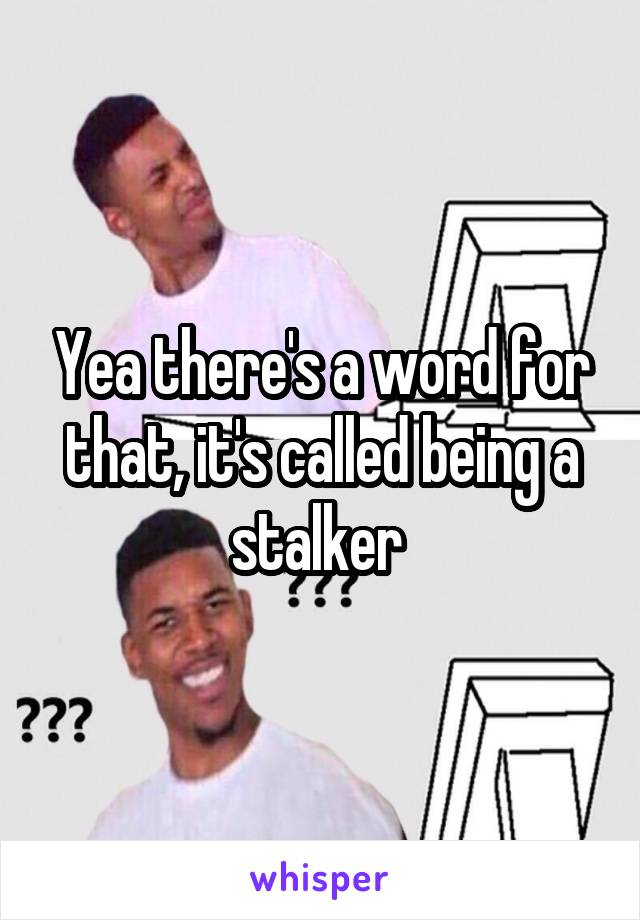 Yea there's a word for that, it's called being a stalker 