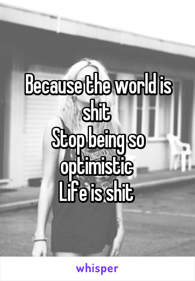 Because the world is shit 
Stop being so optimistic 
Life is shit 