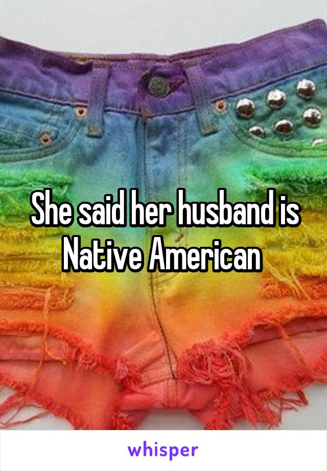 She said her husband is Native American 