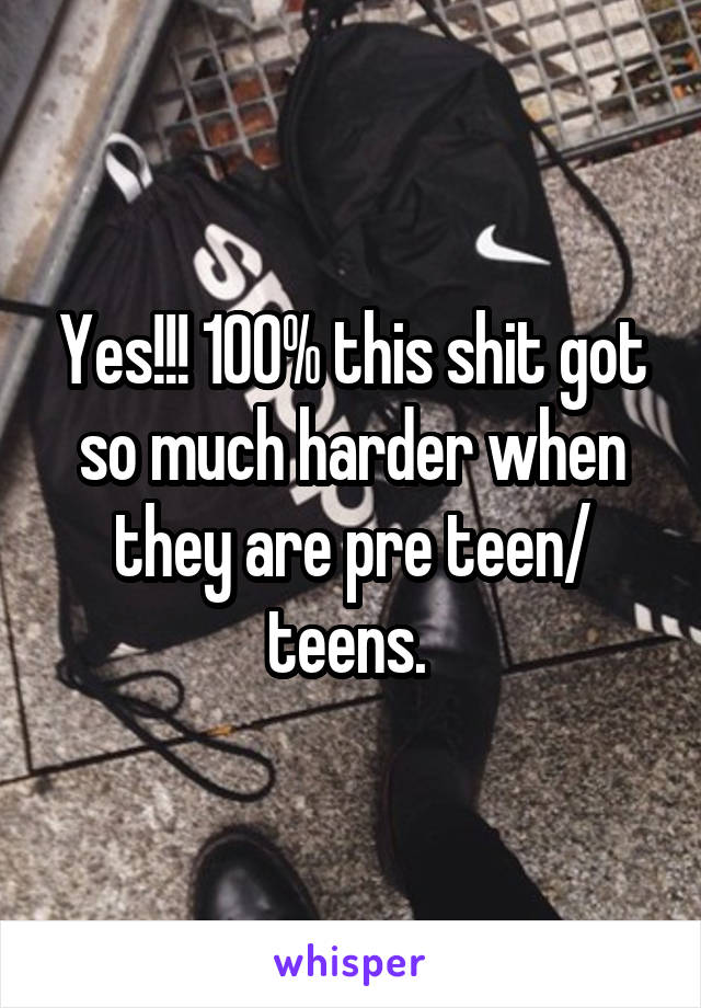 Yes!!! 100% this shit got so much harder when they are pre teen/ teens. 