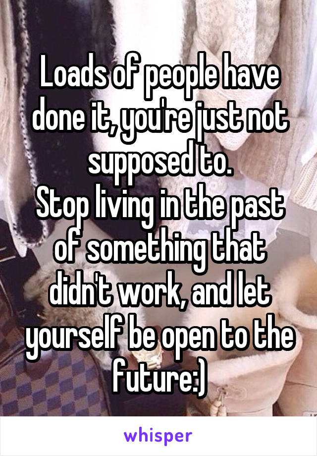 Loads of people have done it, you're just not supposed to.
Stop living in the past of something that didn't work, and let yourself be open to the future:)