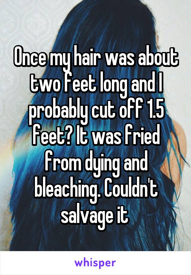 Once my hair was about two feet long and I probably cut off 1.5 feet? It was fried from dying and bleaching. Couldn't salvage it 