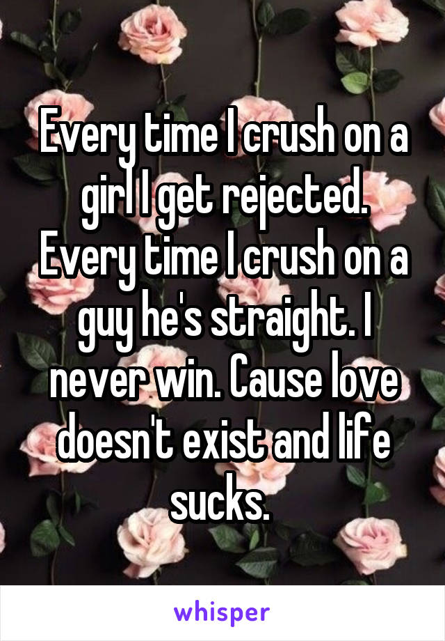 Every time I crush on a girl I get rejected. Every time I crush on a guy he's straight. I never win. Cause love doesn't exist and life sucks. 