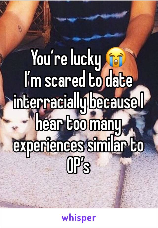 You’re lucky 😭
I’m scared to date interracially because I hear too many experiences similar to OP’s 