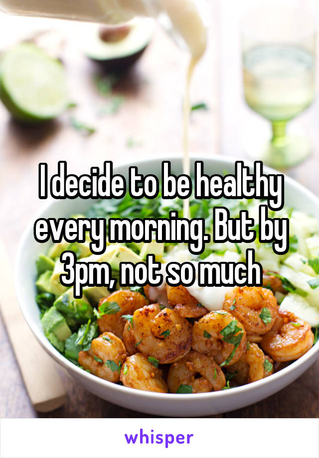 I decide to be healthy every morning. But by 3pm, not so much