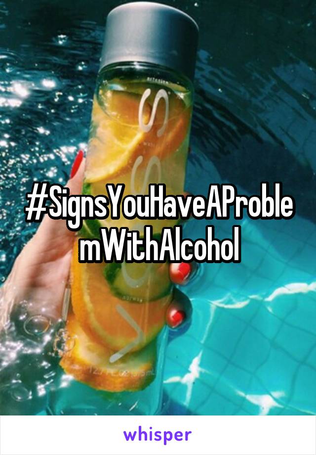 #SignsYouHaveAProblemWithAlcohol