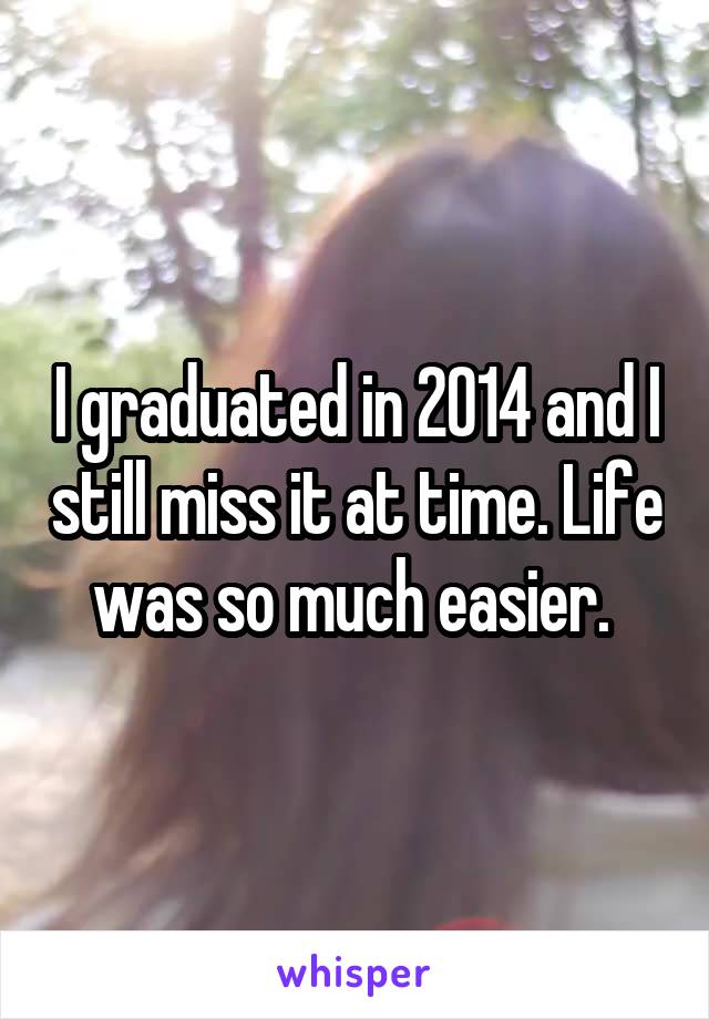 I graduated in 2014 and I still miss it at time. Life was so much easier. 