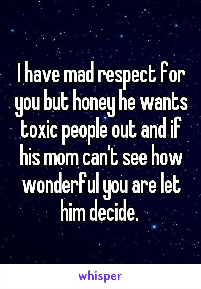 I have mad respect for you but honey he wants toxic people out and if his mom can't see how wonderful you are let him decide. 