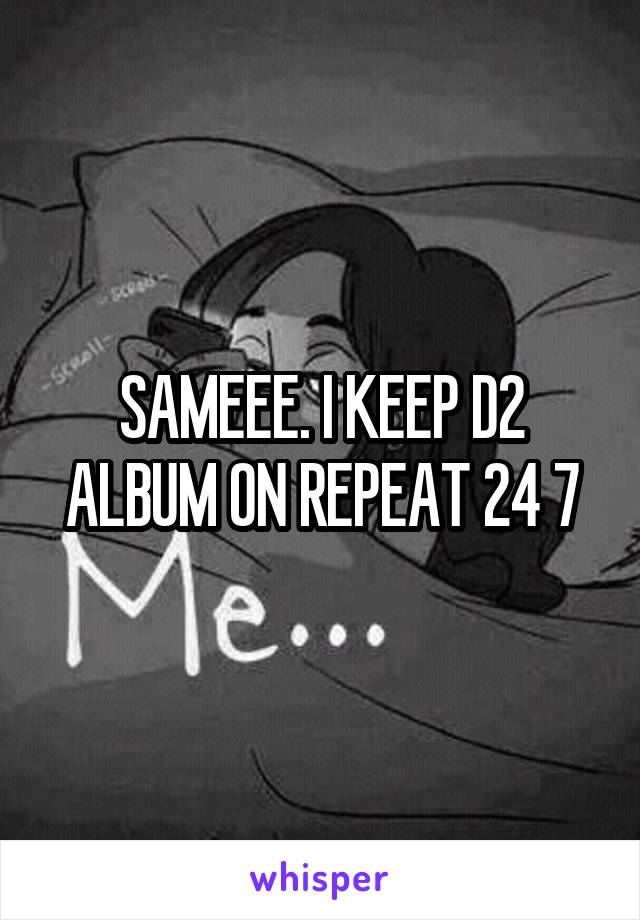 SAMEEE. I KEEP D2 ALBUM ON REPEAT 24 7