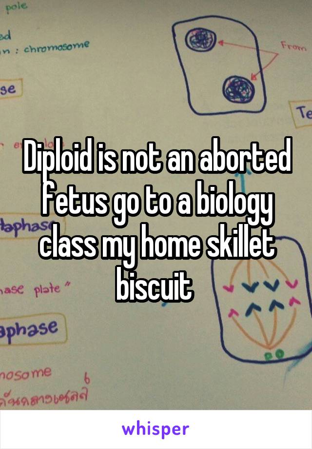 Diploid is not an aborted fetus go to a biology class my home skillet biscuit 