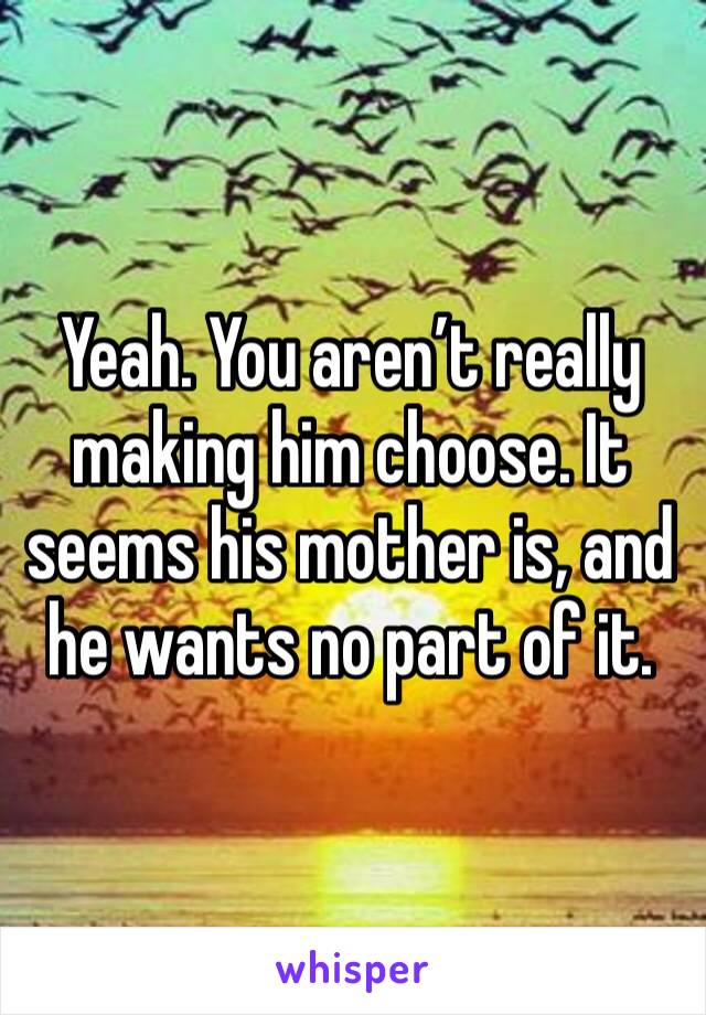 Yeah. You aren’t really making him choose. It seems his mother is, and he wants no part of it.
