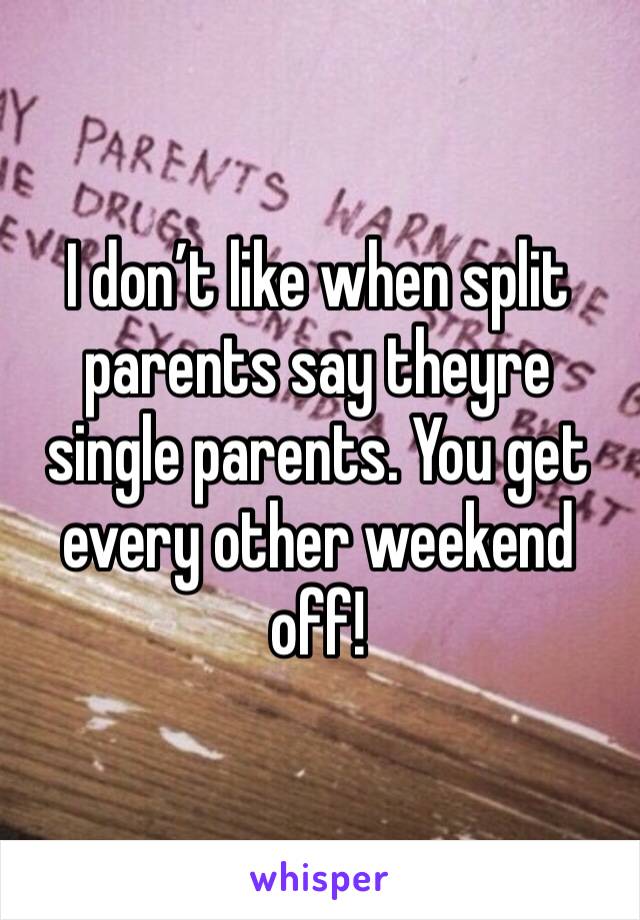 I don’t like when split parents say theyre single parents. You get every other weekend off! 
