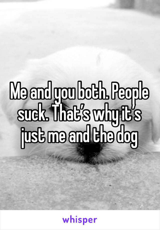 Me and you both. People suck. That’s why it’s just me and the dog