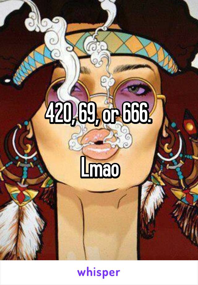 420, 69, or 666. 

Lmao