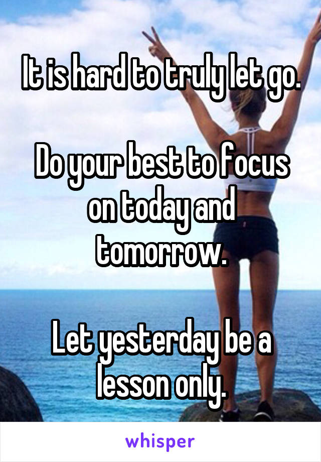 It is hard to truly let go.

Do your best to focus on today and tomorrow.

Let yesterday be a lesson only.