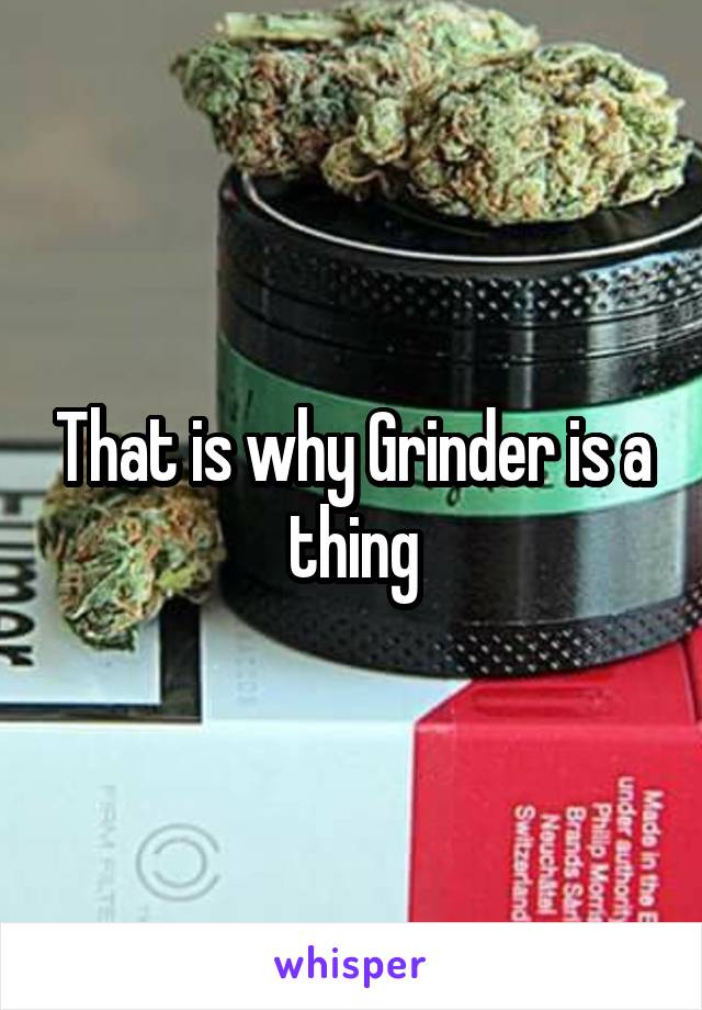 That is why Grinder is a thing