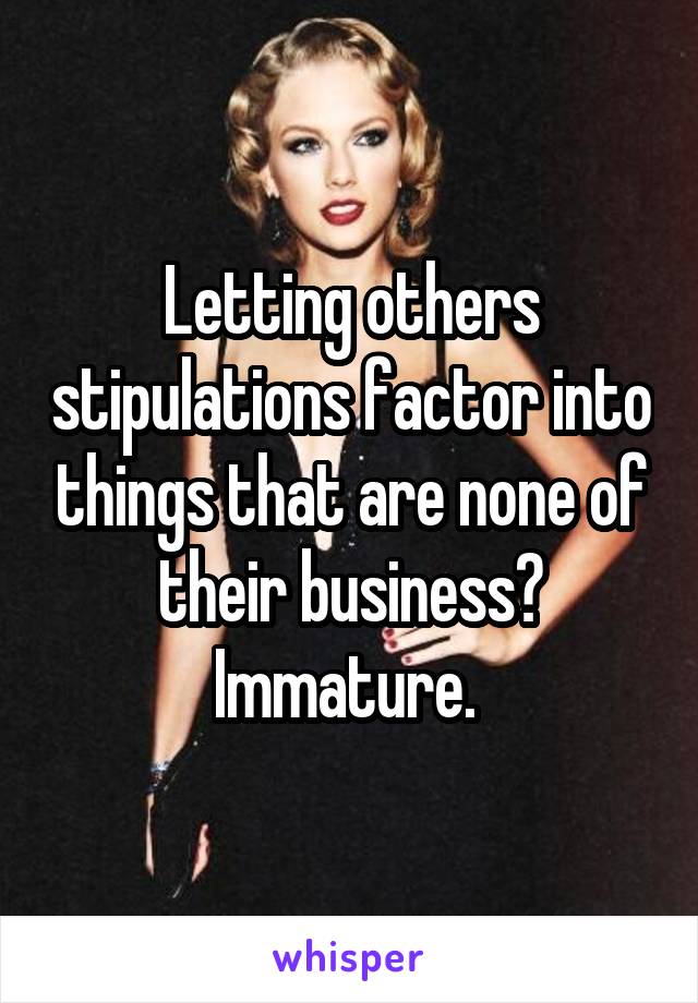 Letting others stipulations factor into things that are none of their business? Immature. 