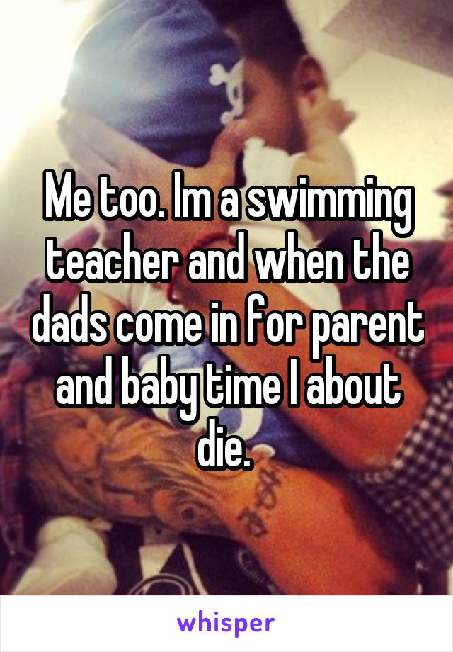 Me too. Im a swimming teacher and when the dads come in for parent and baby time I about die. 