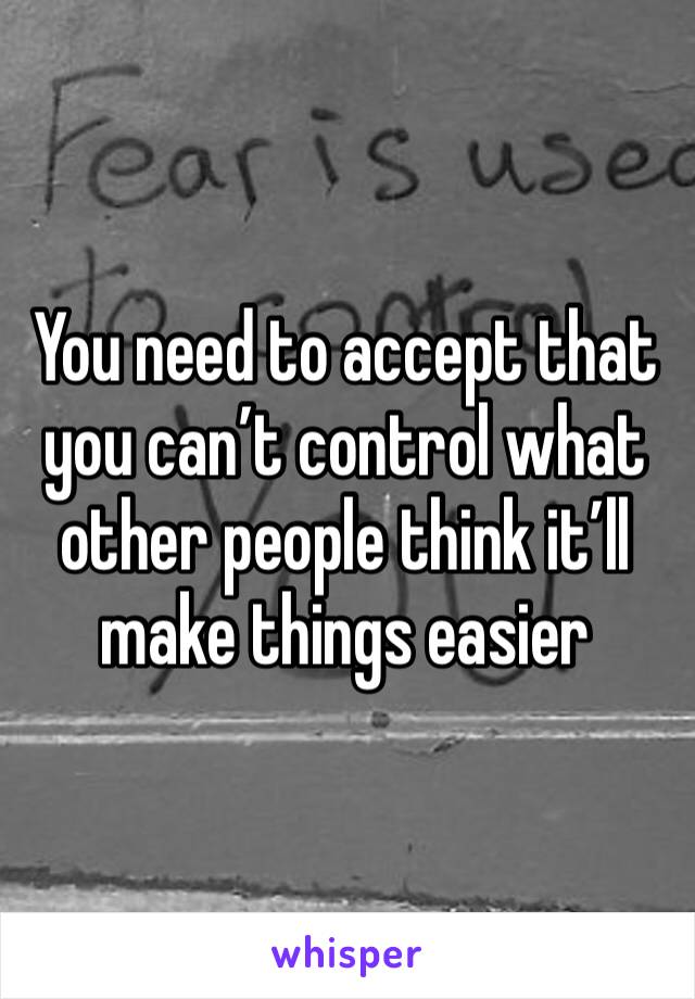 You need to accept that you can’t control what other people think it’ll make things easier