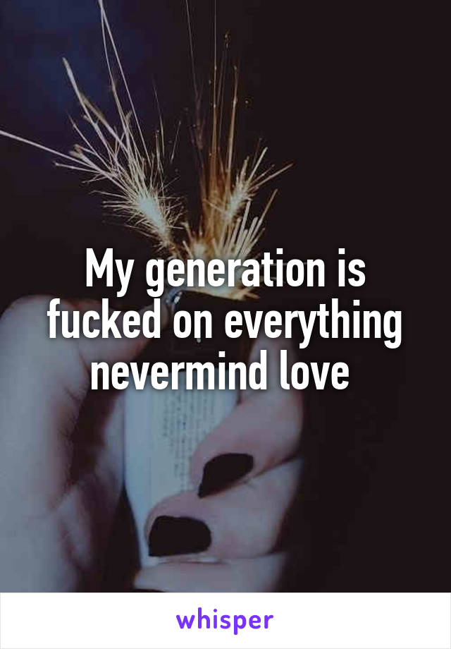 My generation is fucked on everything nevermind love 