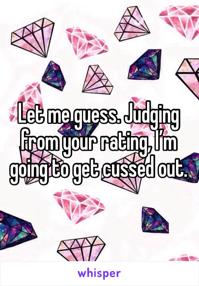 Let me guess. Judging from your rating, I’m going to get cussed out.