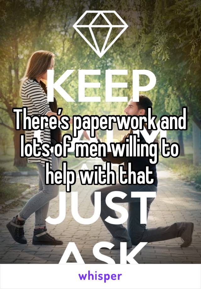 There’s paperwork and lots of men willing to help with that