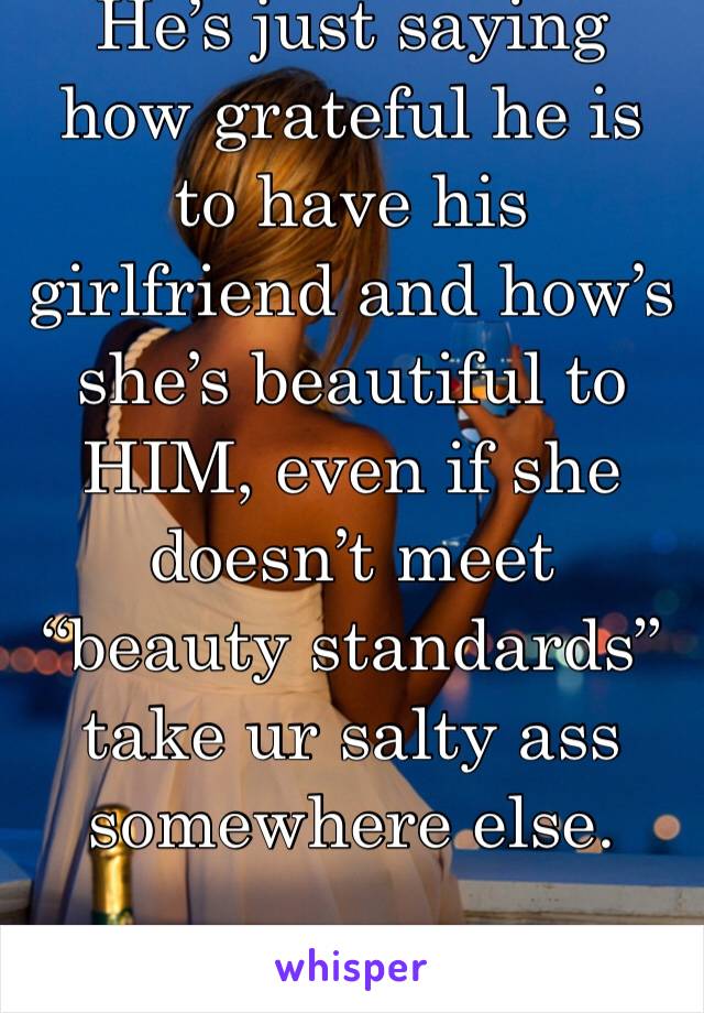 He’s just saying how grateful he is to have his girlfriend and how’s she’s beautiful to HIM, even if she doesn’t meet “beauty standards” take ur salty ass somewhere else.