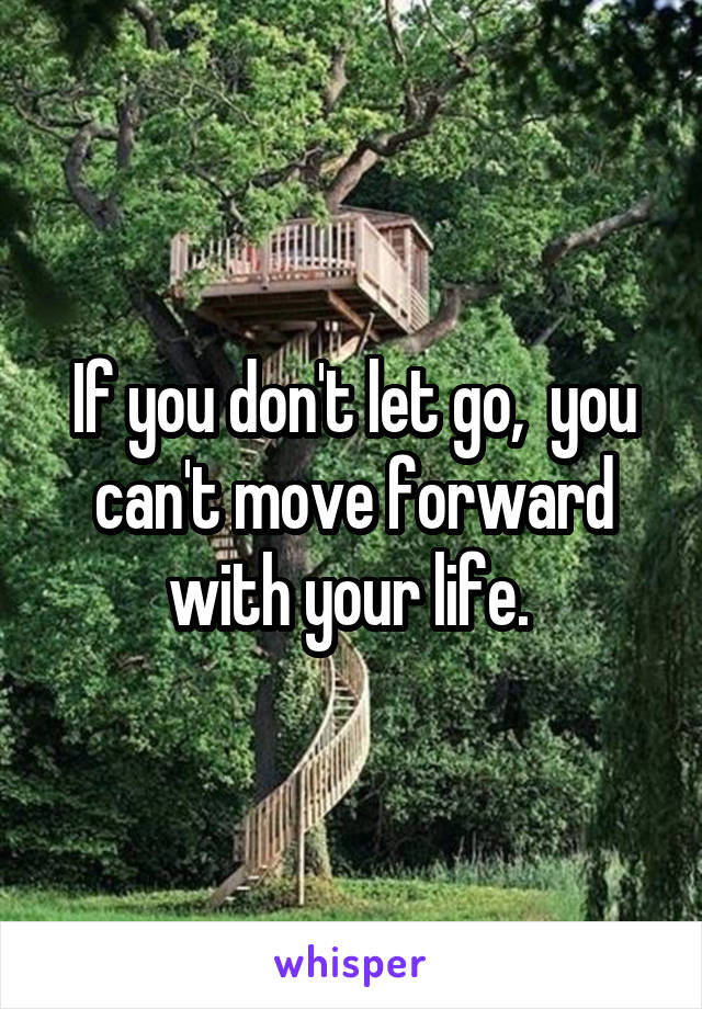 If you don't let go,  you can't move forward with your life. 