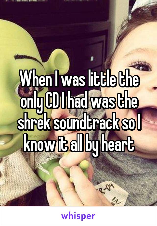 When I was little the only CD I had was the shrek soundtrack so I know it all by heart