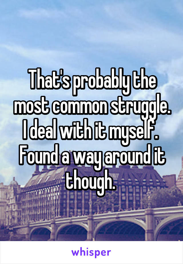 That's probably the most common struggle. I deal with it myself.  Found a way around it though. 