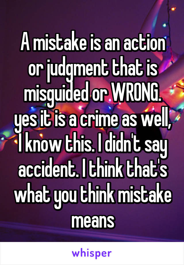 A mistake is an action or judgment that is misguided or WRONG. yes it is a crime as well, I know this. I didn't say accident. I think that's what you think mistake means