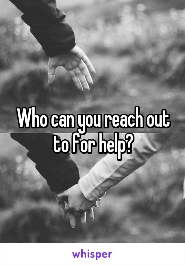 Who can you reach out to for help?