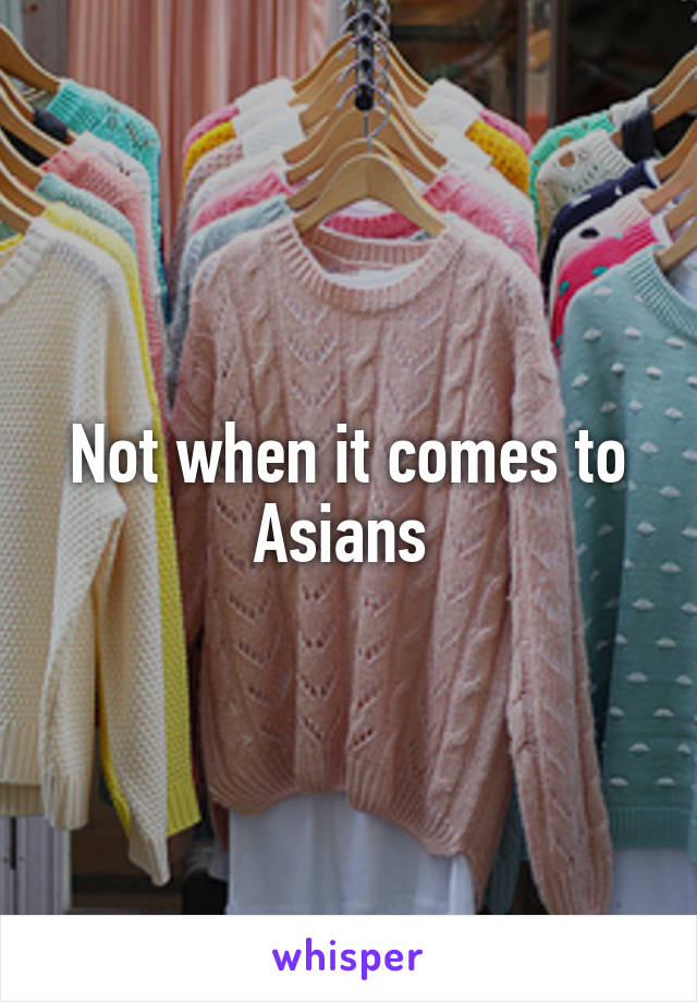Not when it comes to Asians 