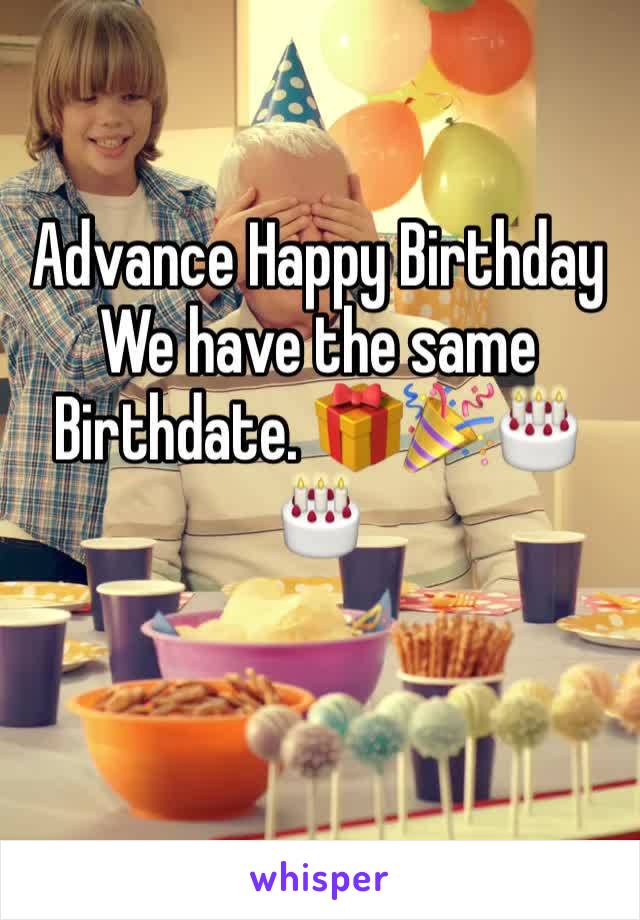 Advance Happy Birthday 
We have the same Birthdate. 🎁🎉🎂🎂