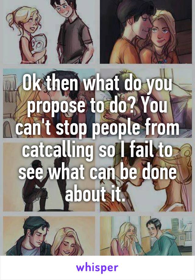 Ok then what do you propose to do? You can't stop people from catcalling so I fail to see what can be done about it. 