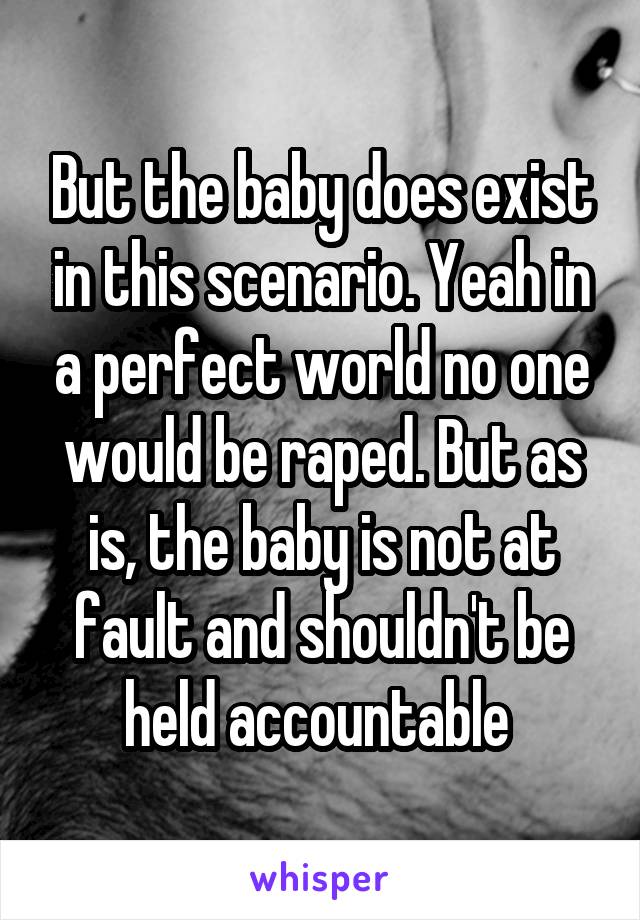 But the baby does exist in this scenario. Yeah in a perfect world no one would be raped. But as is, the baby is not at fault and shouldn't be held accountable 