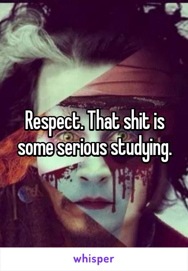 Respect. That shit is some serious studying.