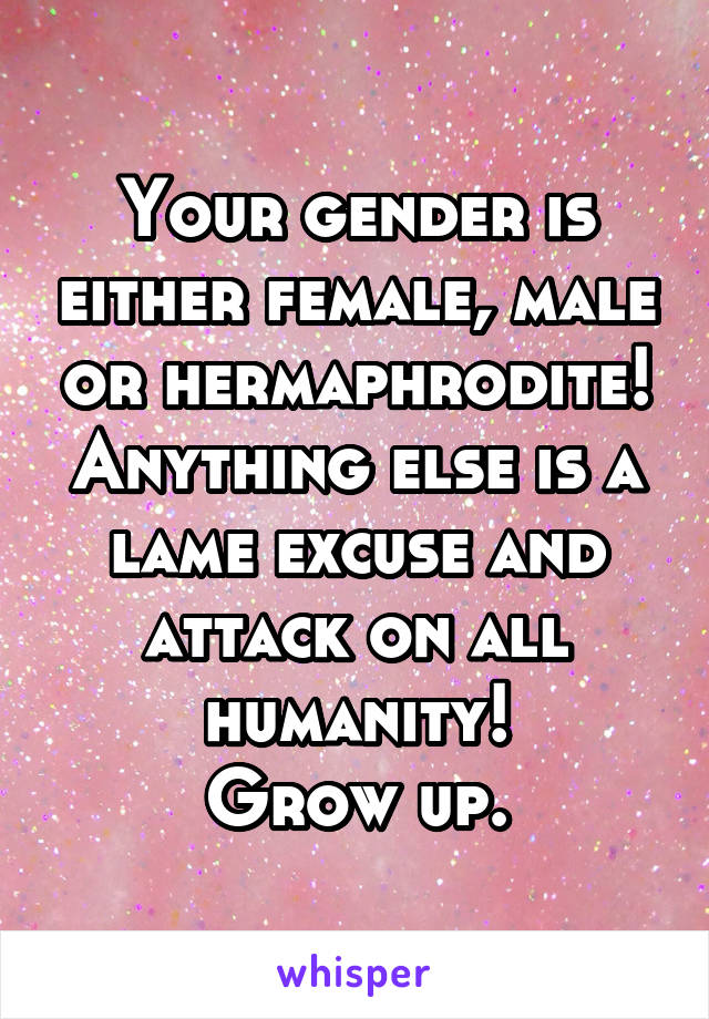 Your gender is either female, male or hermaphrodite! Anything else is a lame excuse and attack on all humanity!
Grow up.