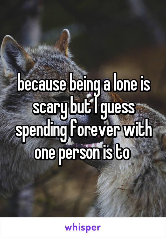 because being a lone is scary but I guess spending forever with one person is to 